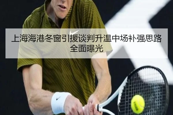 上海海港冬窗引援谈判升温中场补强思路全面曝光